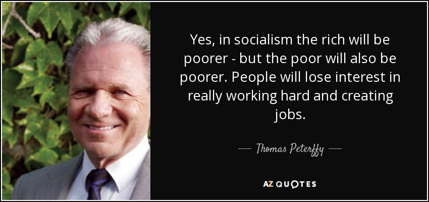 Yes, in socialism the rich will be poorer - but the poor will also be poorer. People will lose interest in really working hard and creating jobs. - Thomas Peterffy