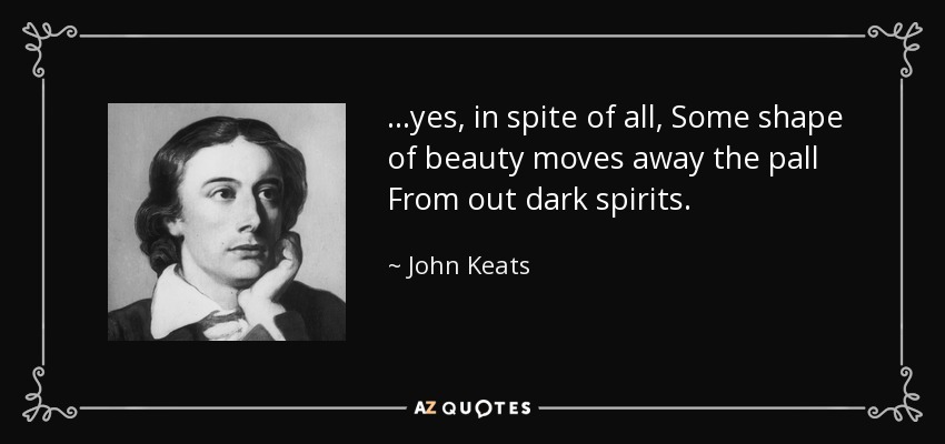 ...yes, in spite of all, Some shape of beauty moves away the pall From out dark spirits. - John Keats