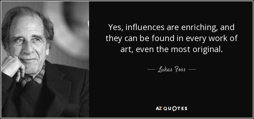 Yes, influences are enriching, and they can be found in every work of art, even the most original. - Lukas Foss