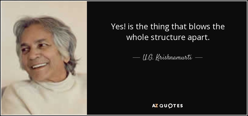 Yes! is the thing that blows the whole structure apart. - U.G. Krishnamurti