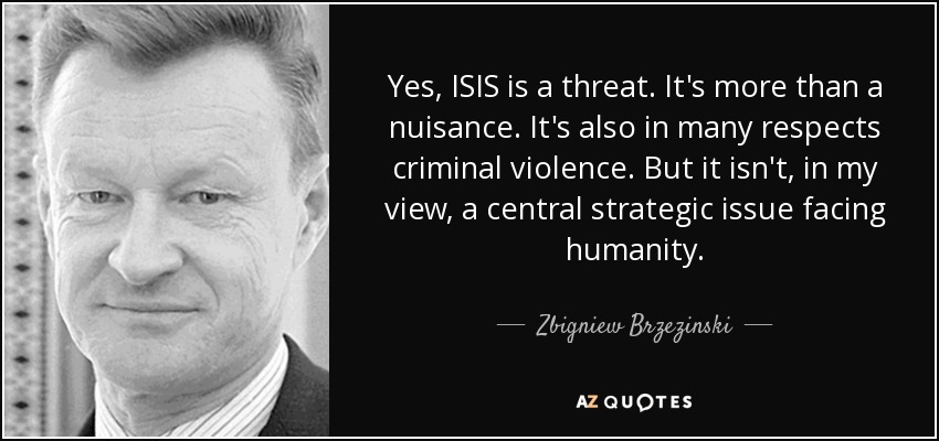 Yes, ISIS is a threat. It's more than a nuisance. It's also in many respects criminal violence. But it isn't, in my view, a central strategic issue facing humanity. - Zbigniew Brzezinski
