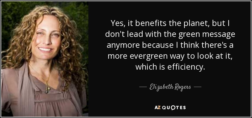 Yes, it benefits the planet, but I don't lead with the green message anymore because I think there's a more evergreen way to look at it, which is efficiency. - Elizabeth Rogers