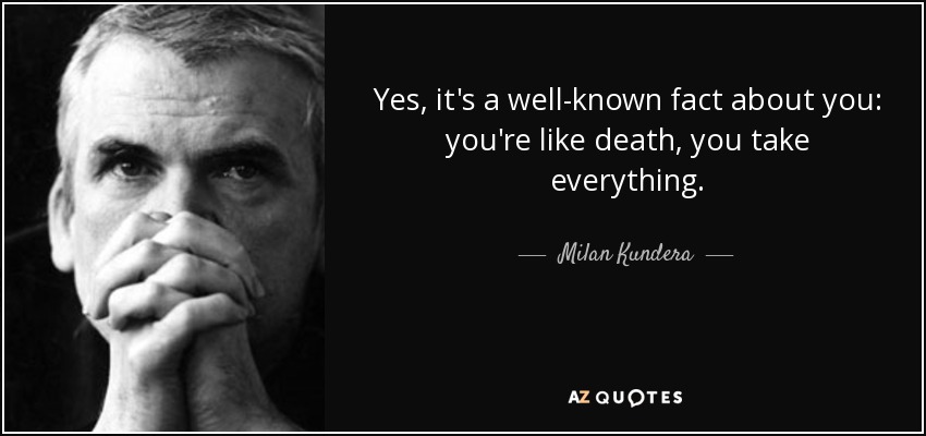 Yes, it's a well-known fact about you: you're like death, you take everything. - Milan Kundera