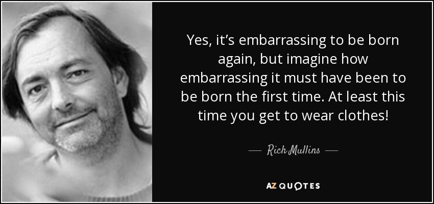 Yes, it’s embarrassing to be born again, but imagine how embarrassing it must have been to be born the first time. At least this time you get to wear clothes! - Rich Mullins