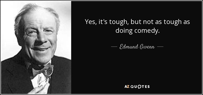 Yes, it's tough, but not as tough as doing comedy. - Edmund Gwenn