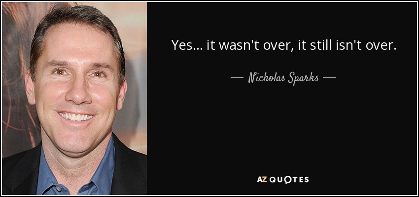 Yes... it wasn't over, it still isn't over. - Nicholas Sparks