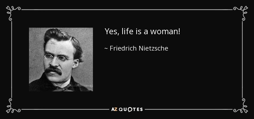 Yes, life is a woman! - Friedrich Nietzsche