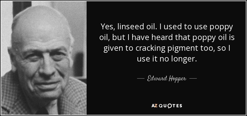 Yes, linseed oil. I used to use poppy oil, but I have heard that poppy oil is given to cracking pigment too, so I use it no longer. - Edward Hopper