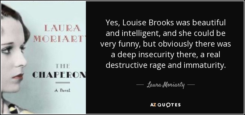 Yes, Louise Brooks was beautiful and intelligent, and she could be very funny, but obviously there was a deep insecurity there, a real destructive rage and immaturity. - Laura Moriarty