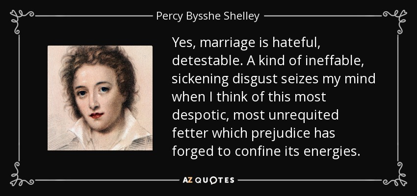 Yes, marriage is hateful, detestable. A kind of ineffable, sickening disgust seizes my mind when I think of this most despotic, most unrequited fetter which prejudice has forged to confine its energies. - Percy Bysshe Shelley
