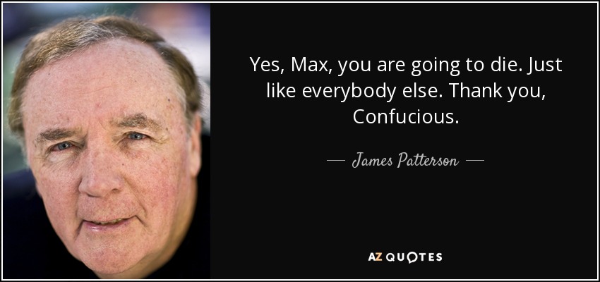 Yes, Max, you are going to die. Just like everybody else. Thank you, Confucious. - James Patterson