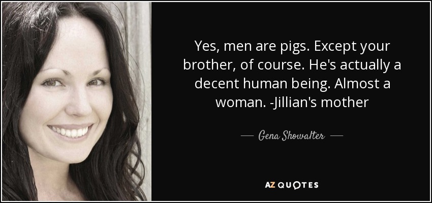Yes, men are pigs. Except your brother, of course. He's actually a decent human being. Almost a woman. -Jillian's mother - Gena Showalter