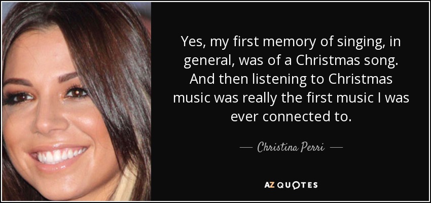 Yes, my first memory of singing, in general, was of a Christmas song. And then listening to Christmas music was really the first music I was ever connected to. - Christina Perri