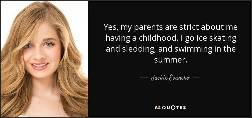 Yes, my parents are strict about me having a childhood. I go ice skating and sledding, and swimming in the summer. - Jackie Evancho