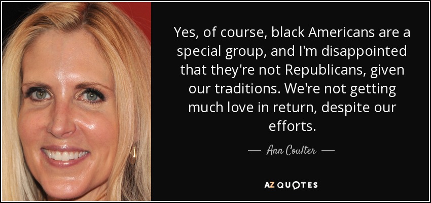 Yes, of course, black Americans are a special group, and I'm disappointed that they're not Republicans, given our traditions. We're not getting much love in return, despite our efforts. - Ann Coulter