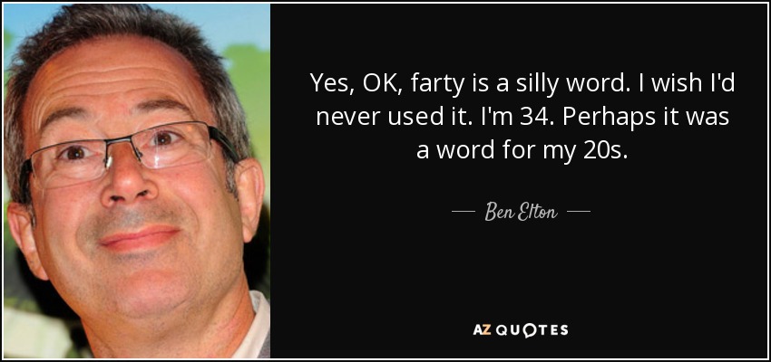 Yes, OK, farty is a silly word. I wish I'd never used it. I'm 34. Perhaps it was a word for my 20s. - Ben Elton