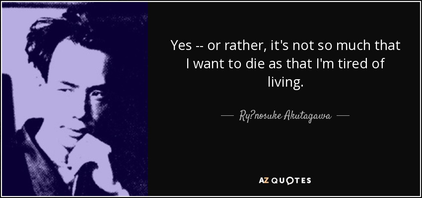 Yes -- or rather, it's not so much that I want to die as that I'm tired of living. - Ryūnosuke Akutagawa