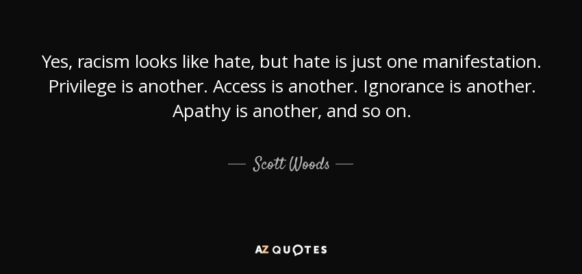 Yes, racism looks like hate, but hate is just one manifestation. Privilege is another. Access is another. Ignorance is another. Apathy is another, and so on. - Scott Woods