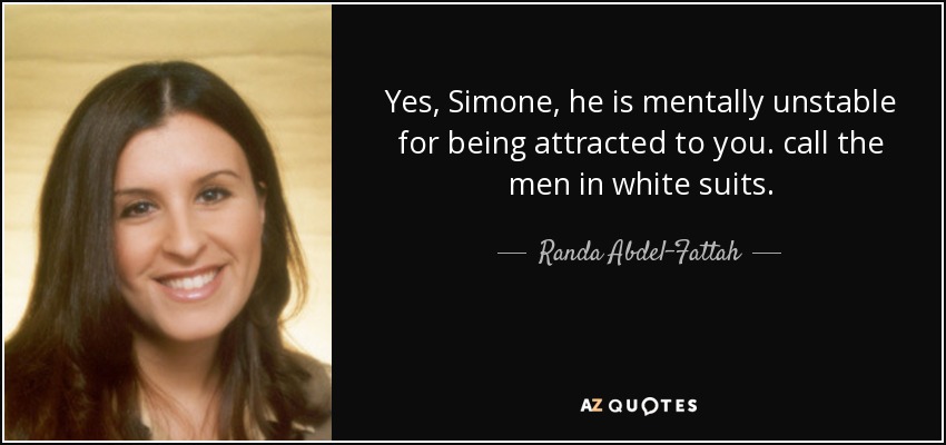 Yes, Simone, he is mentally unstable for being attracted to you. call the men in white suits. - Randa Abdel-Fattah