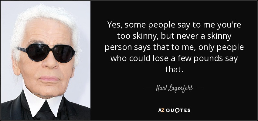 Yes, some people say to me you're too skinny, but never a skinny person says that to me, only people who could lose a few pounds say that. - Karl Lagerfeld
