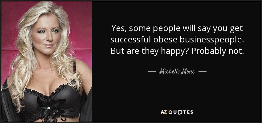 Yes, some people will say you get successful obese businesspeople. But are they happy? Probably not. - Michelle Mone