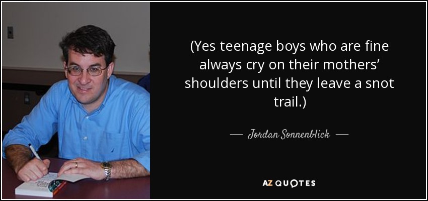 (Yes teenage boys who are fine always cry on their mothers’ shoulders until they leave a snot trail.) - Jordan Sonnenblick