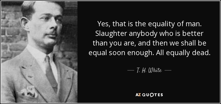 Yes, that is the equality of man. Slaughter anybody who is better than you are, and then we shall be equal soon enough. All equally dead. - T. H. White