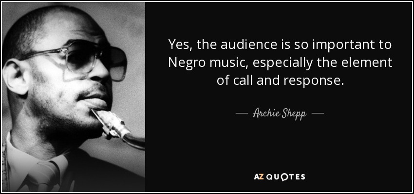 Yes, the audience is so important to Negro music, especially the element of call and response. - Archie Shepp