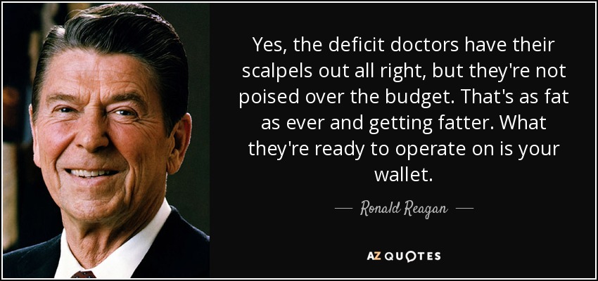 Yes, the deficit doctors have their scalpels out all right, but they're not poised over the budget. That's as fat as ever and getting fatter. What they're ready to operate on is your wallet. - Ronald Reagan