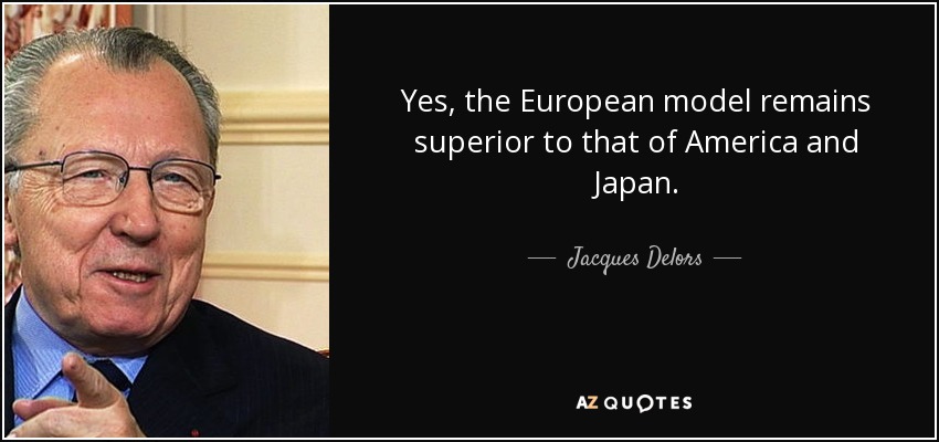 Yes, the European model remains superior to that of America and Japan. - Jacques Delors