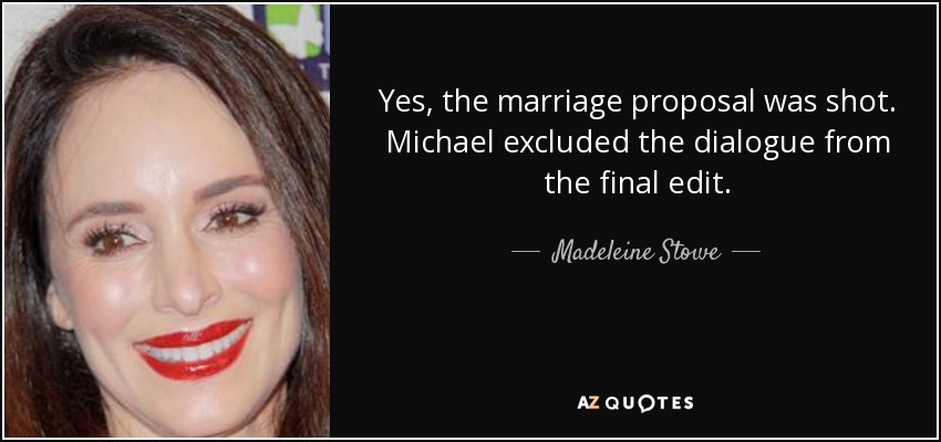 Yes, the marriage proposal was shot. Michael excluded the dialogue from the final edit. - Madeleine Stowe