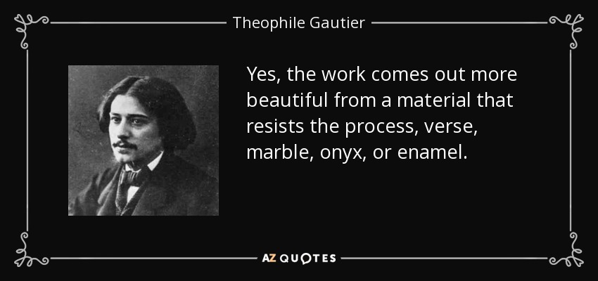 Yes, the work comes out more beautiful from a material that resists the process, verse, marble, onyx, or enamel. - Theophile Gautier