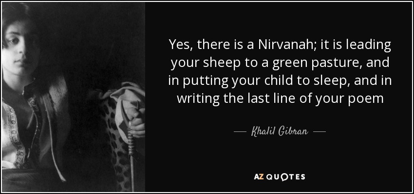 Yes, there is a Nirvanah; it is leading your sheep to a green pasture, and in putting your child to sleep, and in writing the last line of your poem - Khalil Gibran