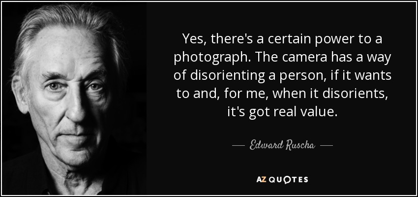 Yes, there's a certain power to a photograph. The camera has a way of disorienting a person, if it wants to and, for me, when it disorients, it's got real value. - Edward Ruscha
