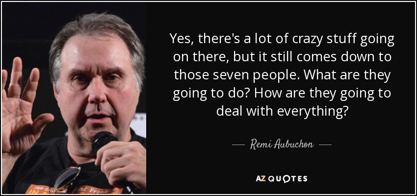 Yes, there's a lot of crazy stuff going on there, but it still comes down to those seven people. What are they going to do? How are they going to deal with everything? - Remi Aubuchon