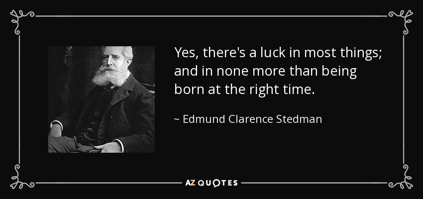 Yes, there's a luck in most things; and in none more than being born at the right time. - Edmund Clarence Stedman