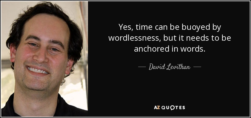 Yes, time can be buoyed by wordlessness, but it needs to be anchored in words. - David Levithan