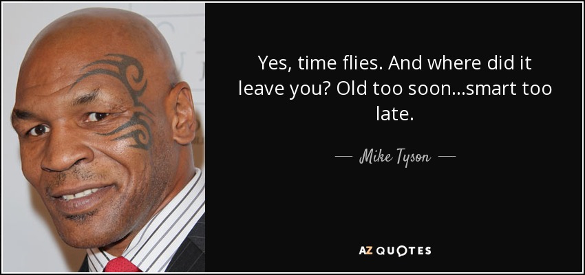 Yes, time flies. And where did it leave you? Old too soon...smart too late. - Mike Tyson