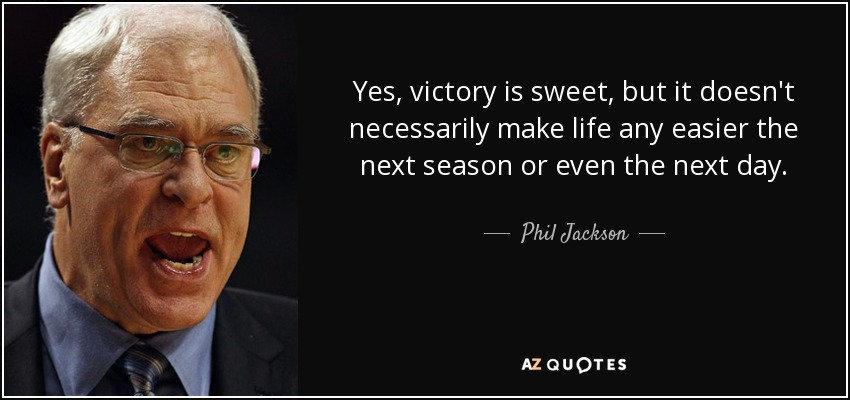 Yes, victory is sweet, but it doesn't necessarily make life any easier the next season or even the next day. - Phil Jackson