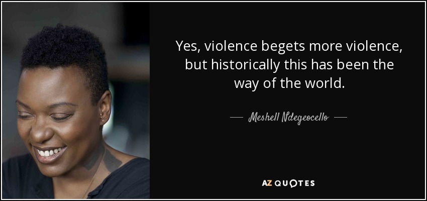 Yes, violence begets more violence, but historically this has been the way of the world. - Meshell Ndegeocello