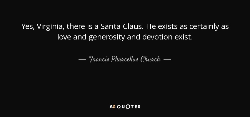 Yes, Virginia, there is a Santa Claus. He exists as certainly as love and generosity and devotion exist. - Francis Pharcellus Church