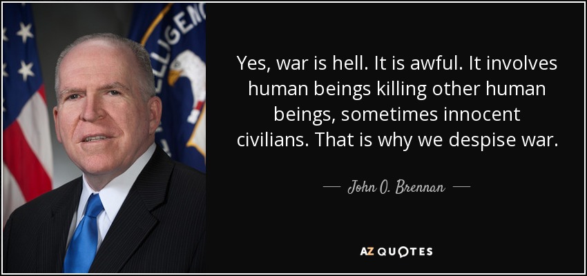 Yes, war is hell. It is awful. It involves human beings killing other human beings, sometimes innocent civilians. That is why we despise war. - John O. Brennan