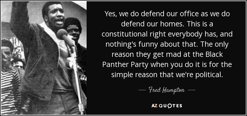 Yes, we do defend our office as we do defend our homes. This is a constitutional right everybody has, and nothing's funny about that. The only reason they get mad at the Black Panther Party when you do it is for the simple reason that we're political. - Fred Hampton