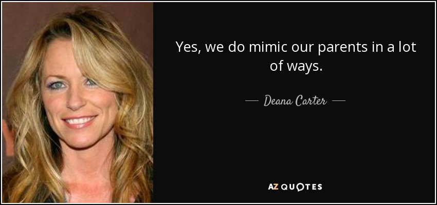 Yes, we do mimic our parents in a lot of ways. - Deana Carter