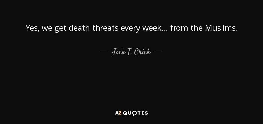 Yes, we get death threats every week... from the Muslims. - Jack T. Chick