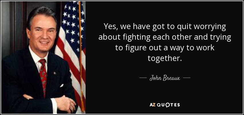 Yes, we have got to quit worrying about fighting each other and trying to figure out a way to work together. - John Breaux