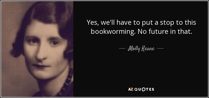 Yes, we'll have to put a stop to this bookworming. No future in that. - Molly Keane