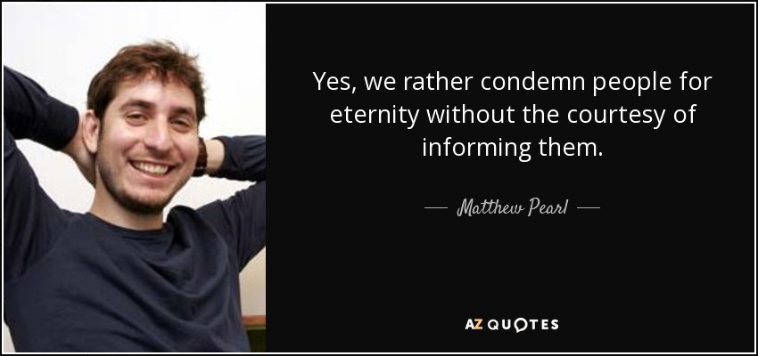 Yes, we rather condemn people for eternity without the courtesy of informing them. - Matthew Pearl