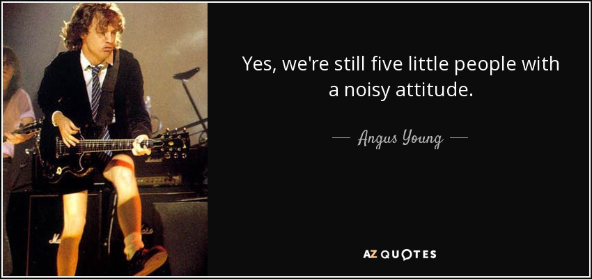 Yes, we're still five little people with a noisy attitude. - Angus Young