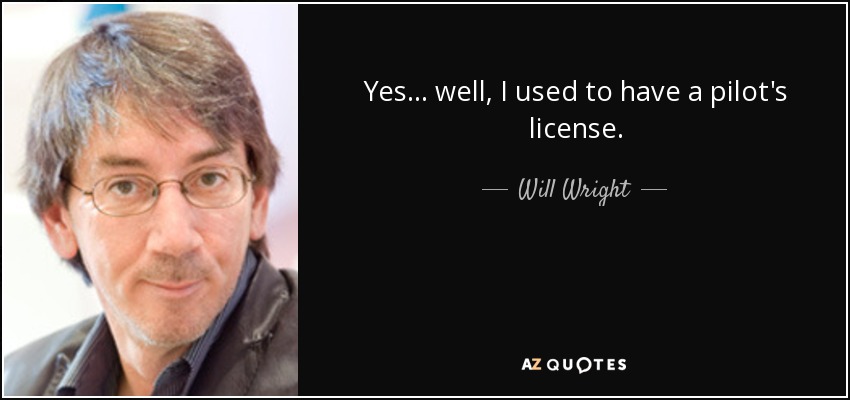 Yes... well, I used to have a pilot's license. - Will Wright